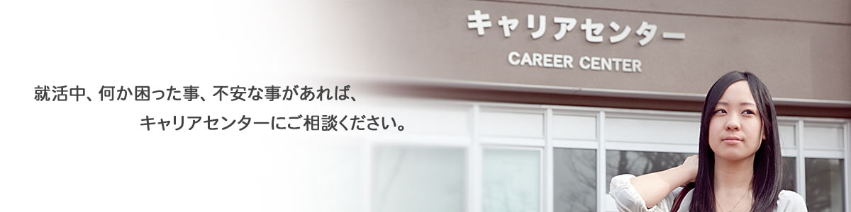 就活中、何か困った事、不安な事があれば、 　　　　　　キャリアセンターにご相談ください。